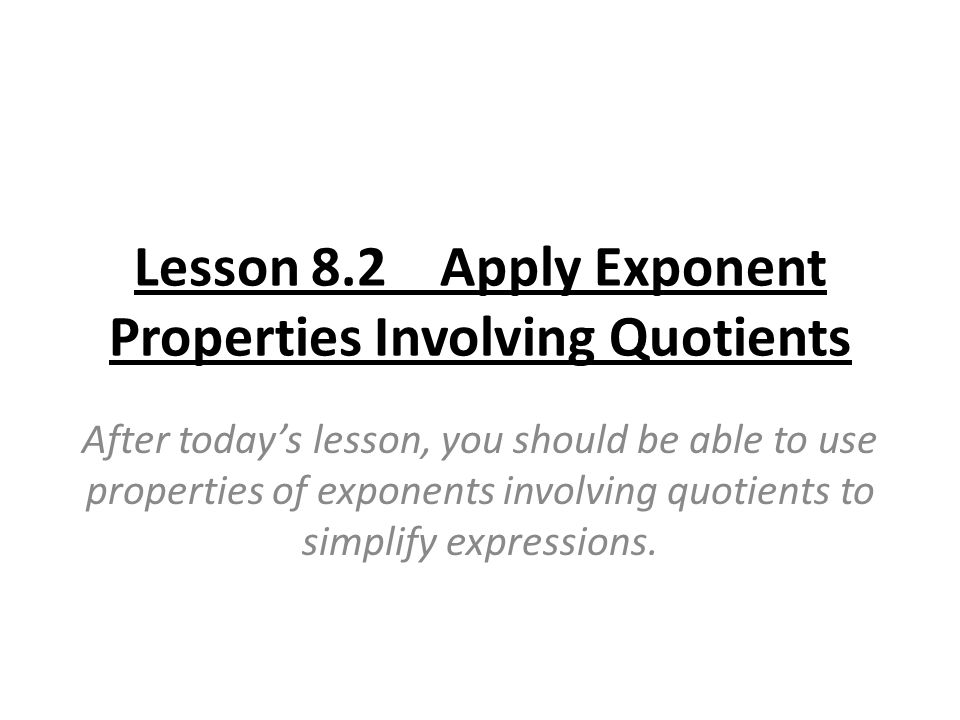 Lesson 8.2 Apply Exponent Properties Involving Quotients After today’s lesson, you should be able to use properties of exponents involving quotients to simplify expressions.