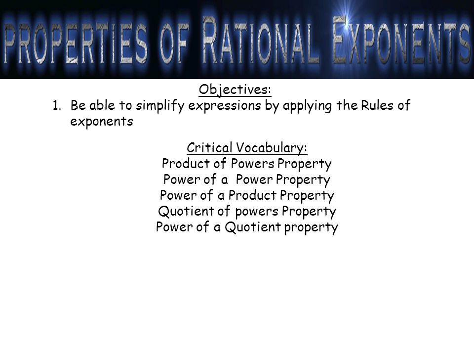 Objectives: 1.Be able to simplify expressions by applying the Rules of exponents Critical Vocabulary: Product of Powers Property Power of a Power Property Power of a Product Property Quotient of powers Property Power of a Quotient property