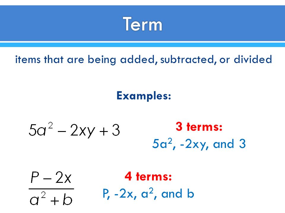 items that are being added, subtracted, or divided Examples: 3 terms: 5a 2, -2xy, and 3 4 terms: P, -2x, a 2, and b
