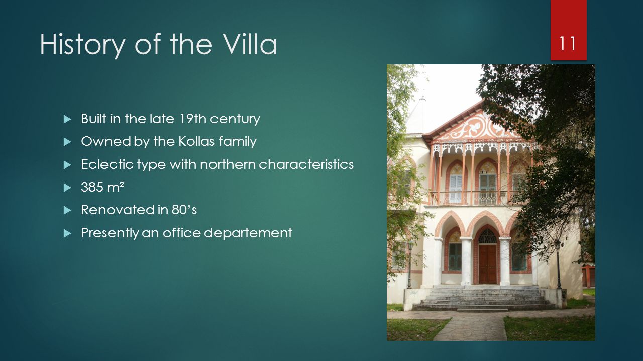 History of the Villa  Built in the late 19th century  Owned by the Kollas family  Eclectic type with northern characteristics  385 m²  Renovated in 80’s  Presently an office departement 11