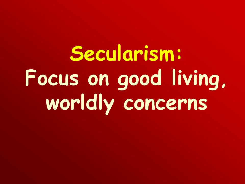 Secularism: Focus on good living, worldly concerns