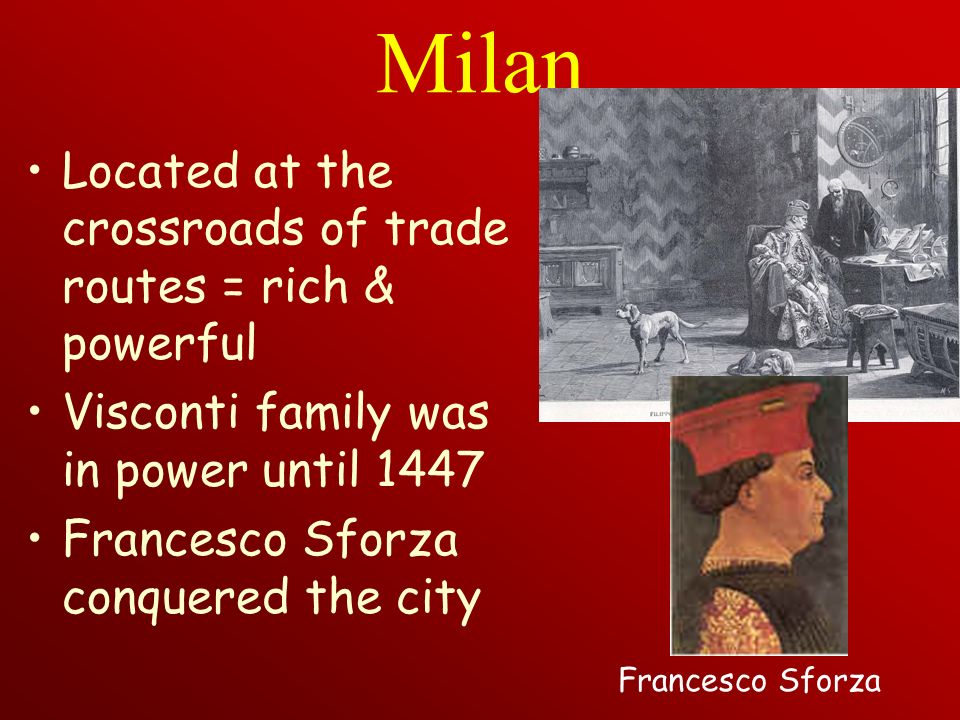 Milan Located at the crossroads of trade routes = rich & powerful Visconti family was in power until 1447 Francesco Sforza conquered the city Francesco Sforza