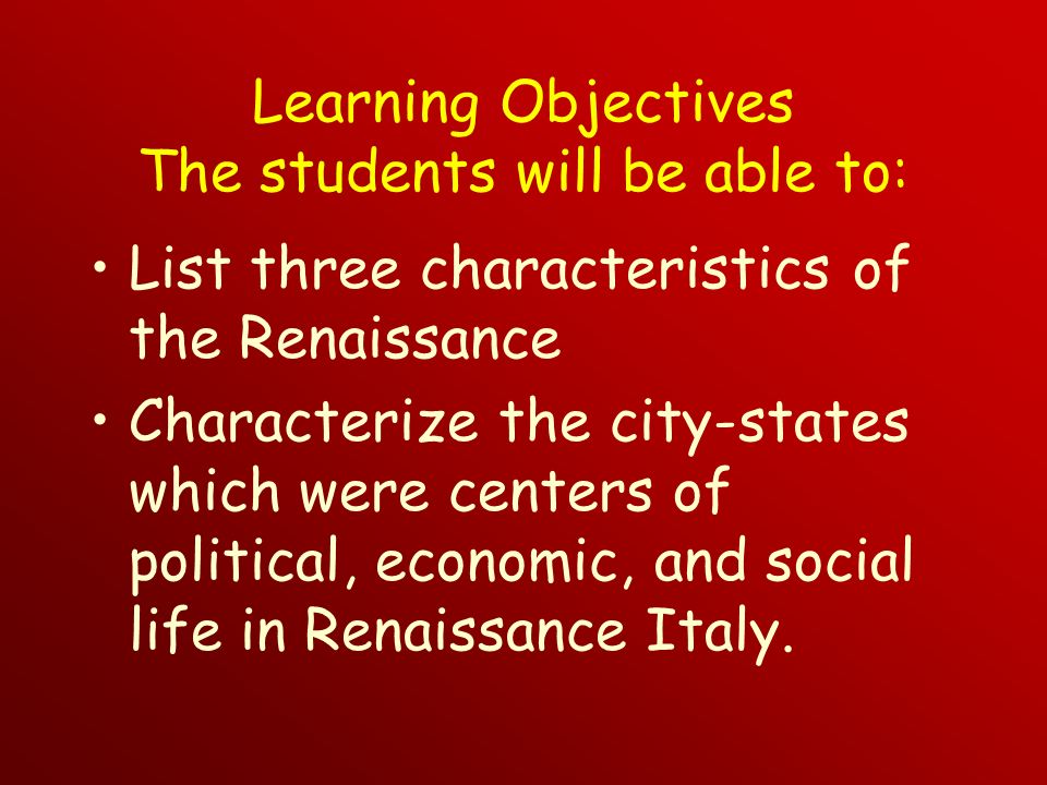 Learning Objectives The students will be able to: List three characteristics of the Renaissance Characterize the city-states which were centers of political, economic, and social life in Renaissance Italy.