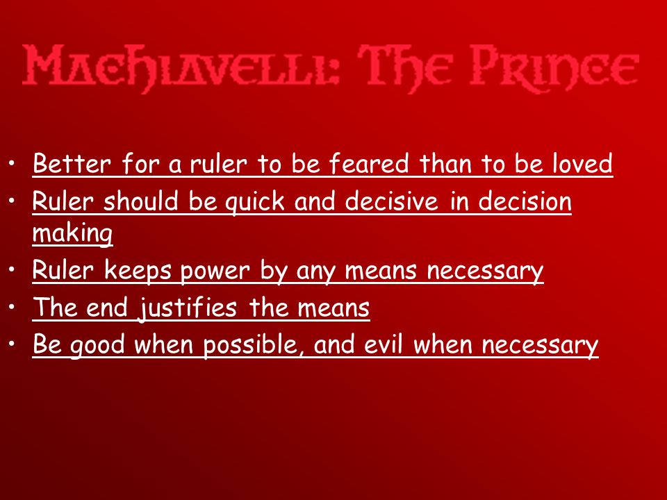Better for a ruler to be feared than to be loved Ruler should be quick and decisive in decision making Ruler keeps power by any means necessary The end justifies the means Be good when possible, and evil when necessary