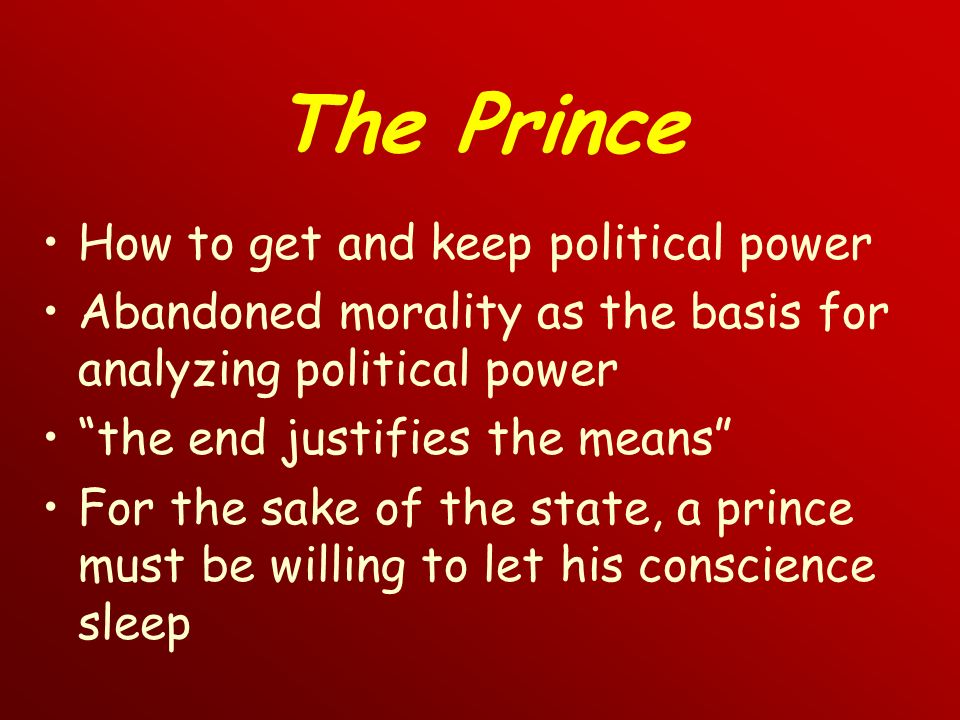 The Prince How to get and keep political power Abandoned morality as the basis for analyzing political power the end justifies the means For the sake of the state, a prince must be willing to let his conscience sleep
