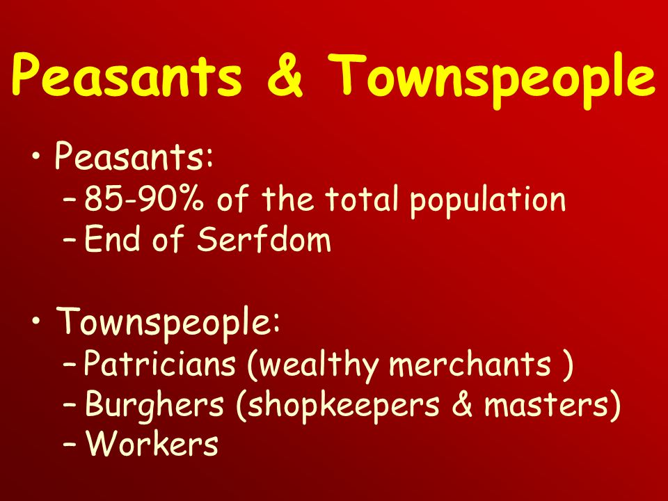 Peasants & Townspeople Peasants: –85-90% of the total population –End of Serfdom Townspeople: –Patricians (wealthy merchants ) –Burghers (shopkeepers & masters) –Workers