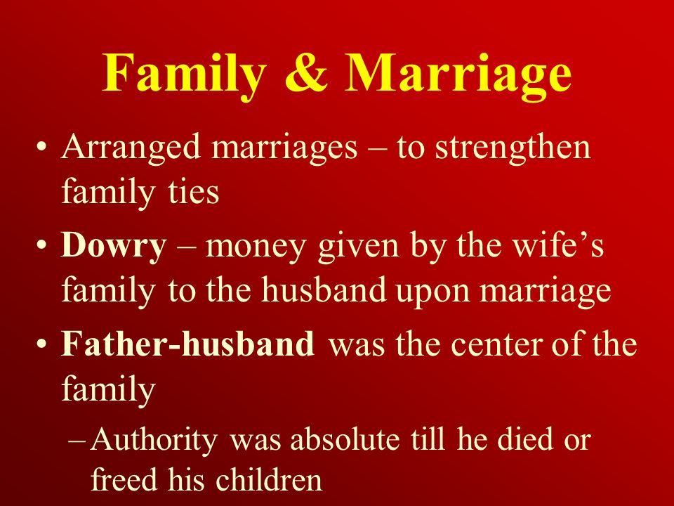 Family & Marriage Arranged marriages – to strengthen family ties Dowry – money given by the wife’s family to the husband upon marriage Father-husband was the center of the family –Authority was absolute till he died or freed his children