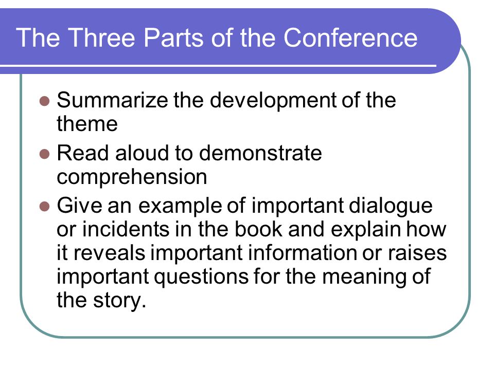 The Three Parts of the Conference Summarize the development of the theme Read aloud to demonstrate comprehension Give an example of important dialogue or incidents in the book and explain how it reveals important information or raises important questions for the meaning of the story.