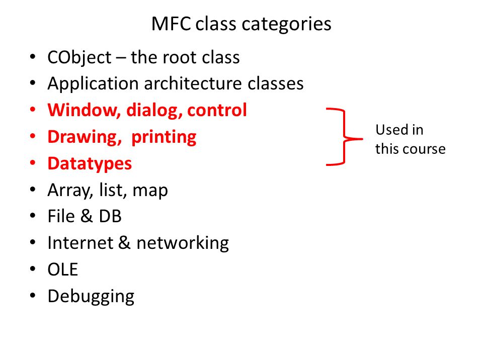 MFC class categories CObject – the root class Application architecture classes Window, dialog, control Drawing, printing Datatypes Array, list, map File & DB Internet & networking OLE Debugging Used in this course