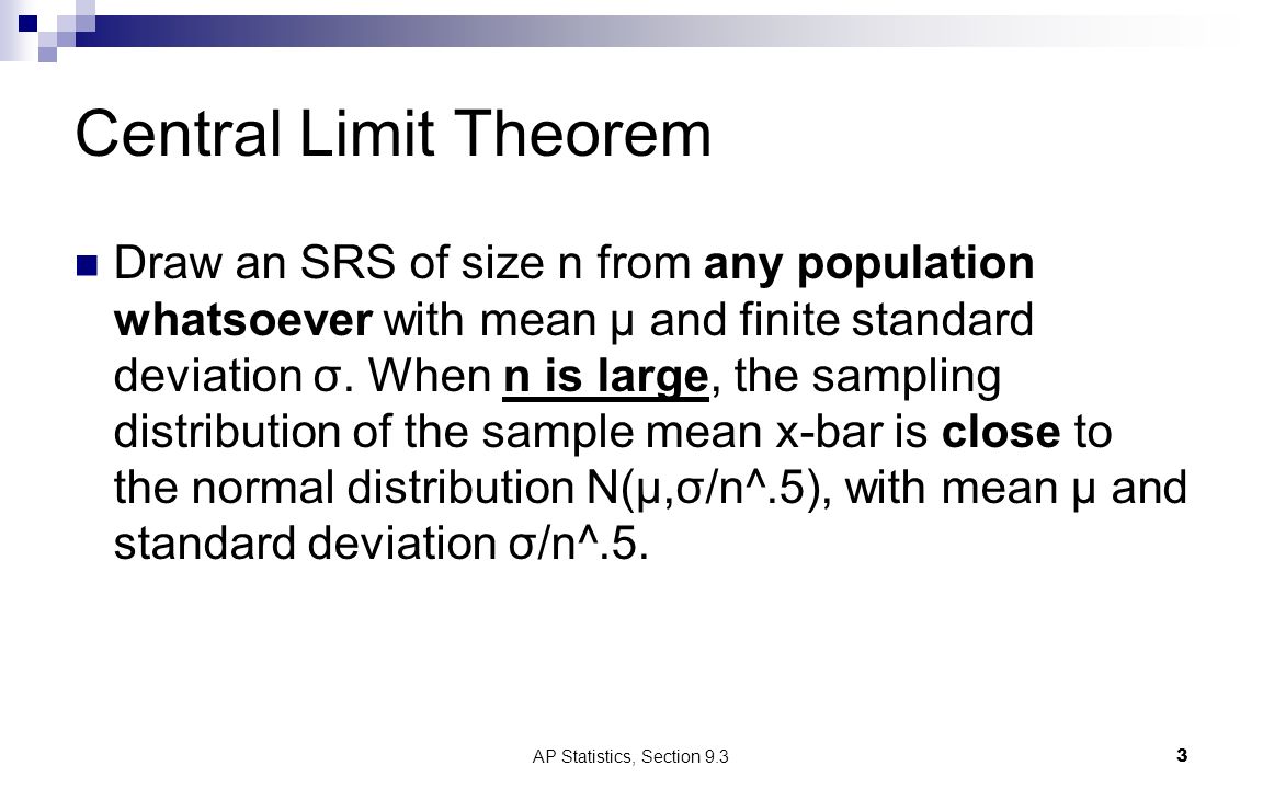 AP Statistics, Section 9.33 Central Limit Theorem Draw an SRS of size n from any population whatsoever with mean μ and finite standard deviation σ.