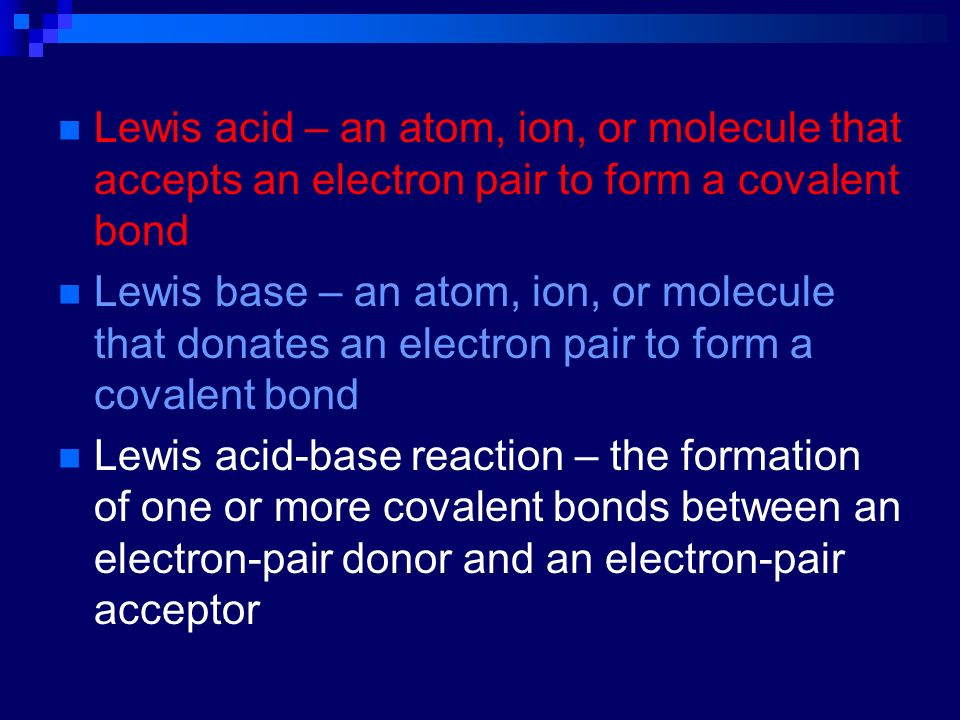 Lewis acid – an atom, ion, or molecule that accepts an electron pair to form a covalent bond Lewis base – an atom, ion, or molecule that donates an electron pair to form a covalent bond Lewis acid-base reaction – the formation of one or more covalent bonds between an electron-pair donor and an electron-pair acceptor