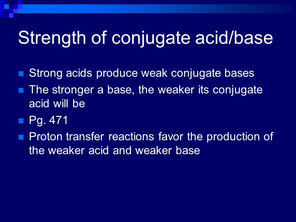 Strength of conjugate acid/base Strong acids produce weak conjugate bases The stronger a base, the weaker its conjugate acid will be Pg.