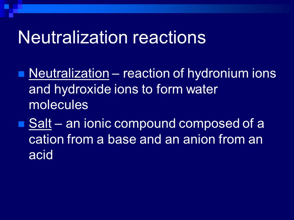 Neutralization reactions Neutralization – reaction of hydronium ions and hydroxide ions to form water molecules Salt – an ionic compound composed of a cation from a base and an anion from an acid