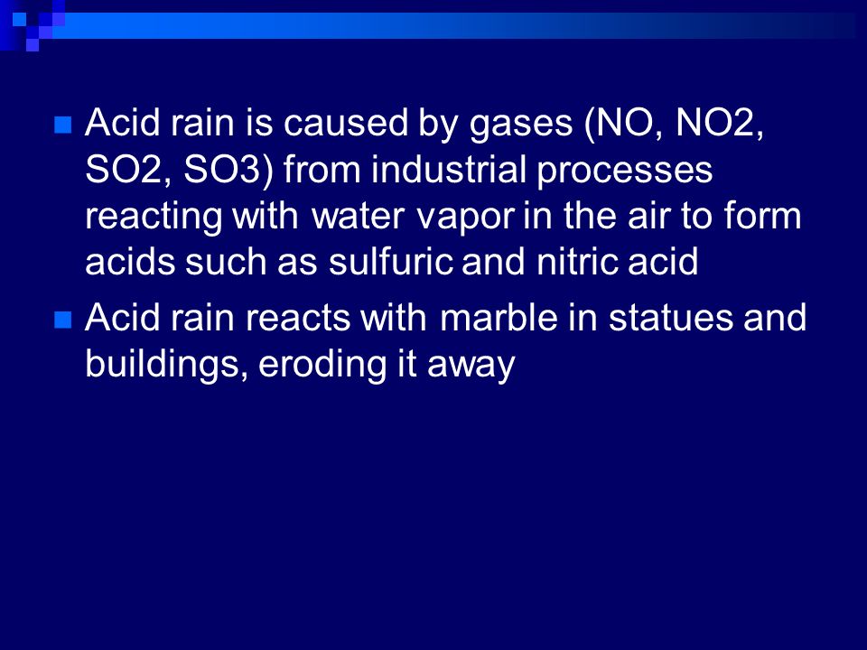 Acid rain is caused by gases (NO, NO2, SO2, SO3) from industrial processes reacting with water vapor in the air to form acids such as sulfuric and nitric acid Acid rain reacts with marble in statues and buildings, eroding it away