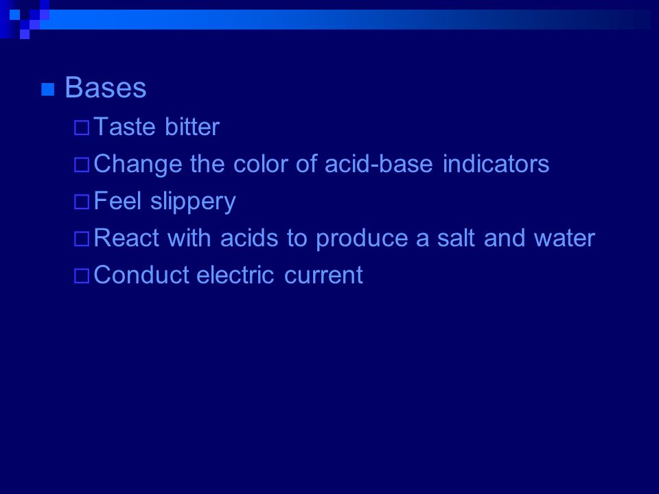 Bases  Taste bitter  Change the color of acid-base indicators  Feel slippery  React with acids to produce a salt and water  Conduct electric current
