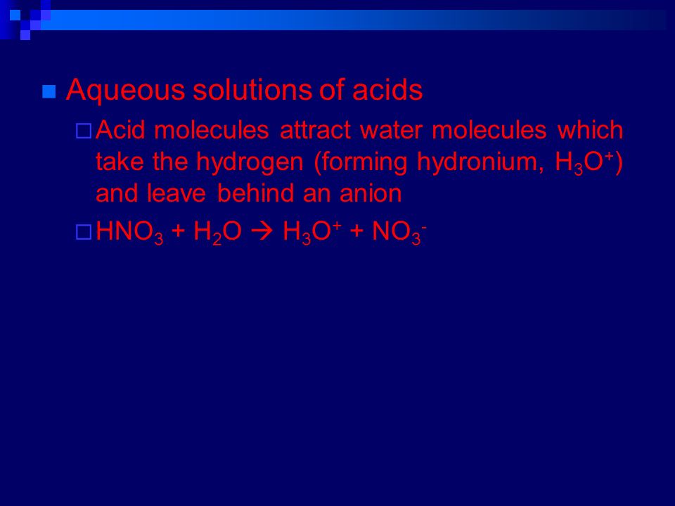Aqueous solutions of acids  Acid molecules attract water molecules which take the hydrogen (forming hydronium, H 3 O + ) and leave behind an anion  HNO 3 + H 2 O  H 3 O + + NO 3 -