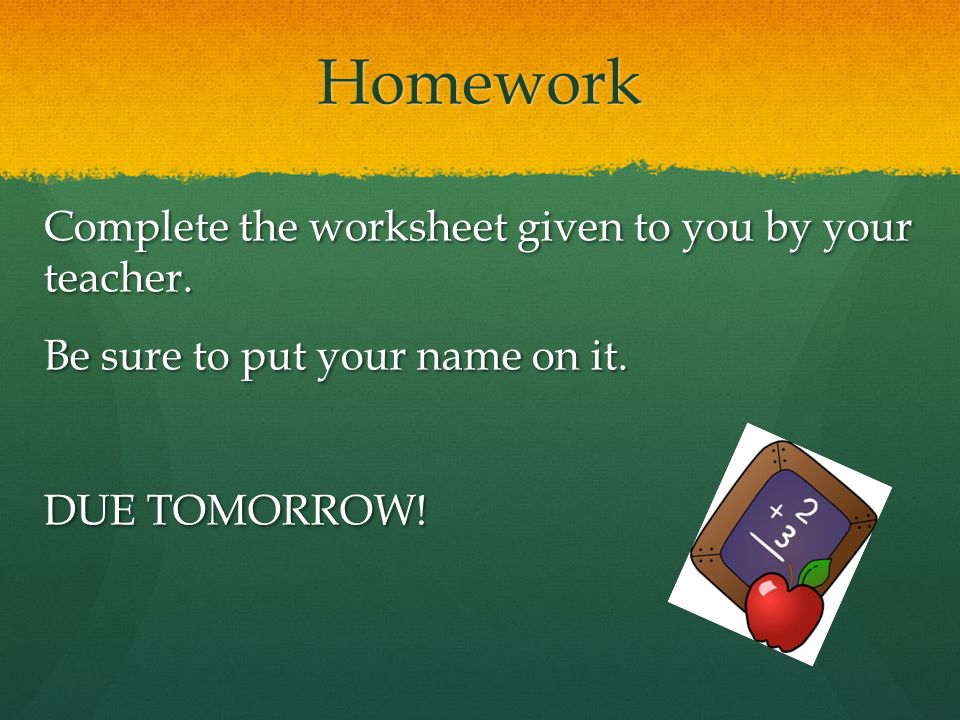 Homework Complete the worksheet given to you by your teacher.
