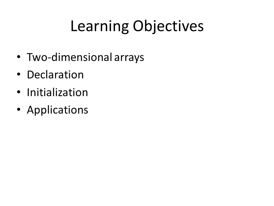 Learning Objectives Two-dimensional arrays Declaration Initialization Applications