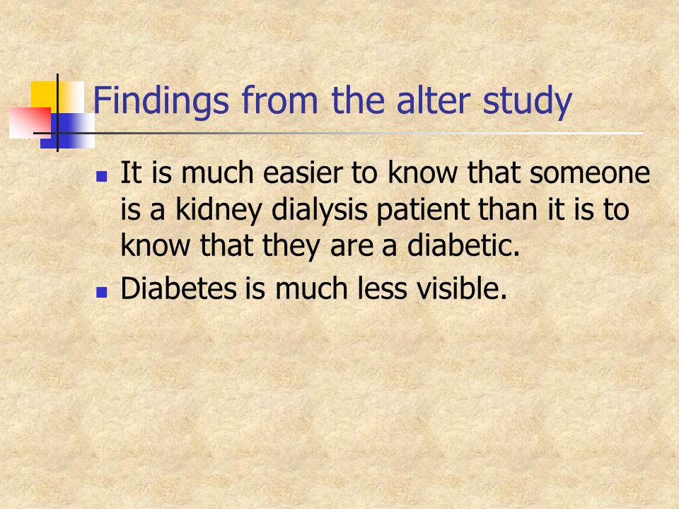 Findings from the alter study It is much easier to know that someone is a kidney dialysis patient than it is to know that they are a diabetic.
