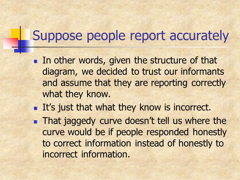Suppose people report accurately In other words, given the structure of that diagram, we decided to trust our informants and assume that they are reporting correctly what they know.
