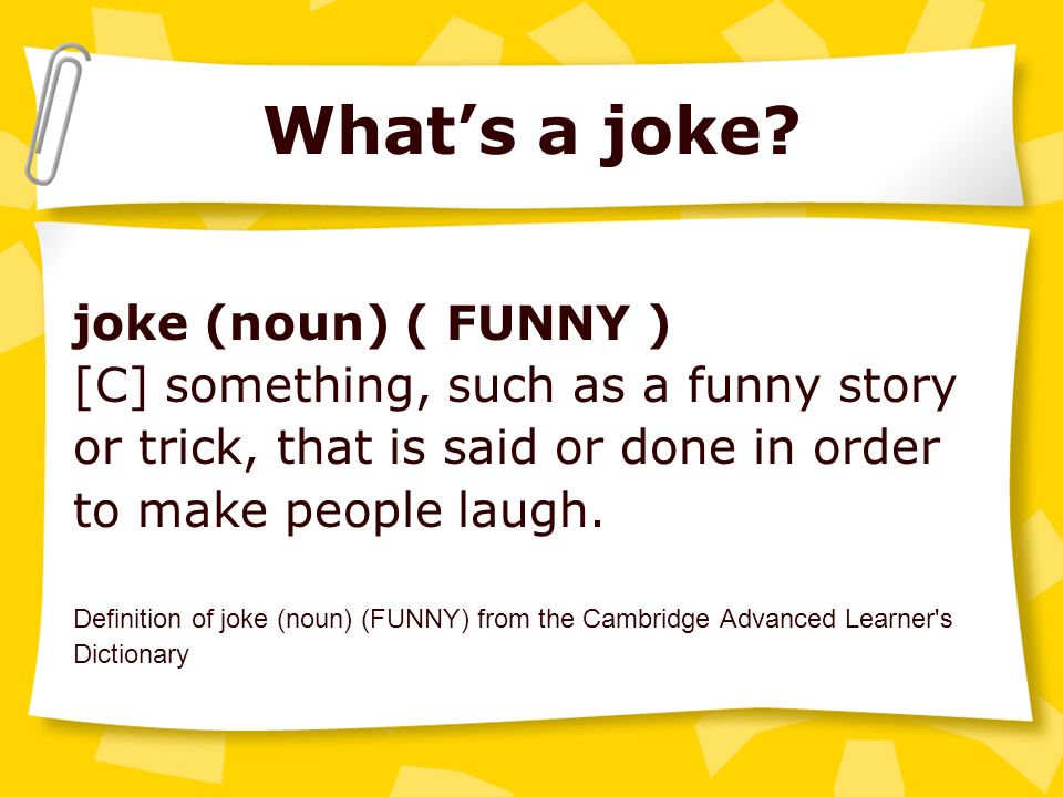 Jokes. What's a joke? joke (noun) ( FUNNY ) [C] something, such as a funny  story or trick, that is said or done in order to make people laugh.  Definition. - ppt download