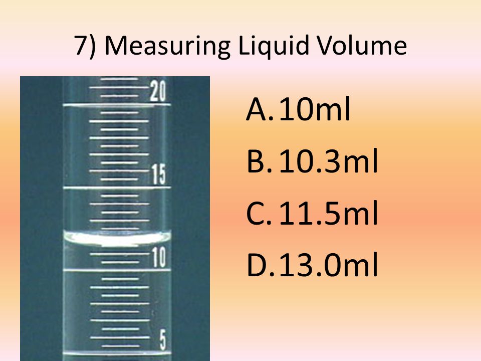 7) Measuring Liquid Volume A.10ml B.10.3ml C.11.5ml D.13.0ml