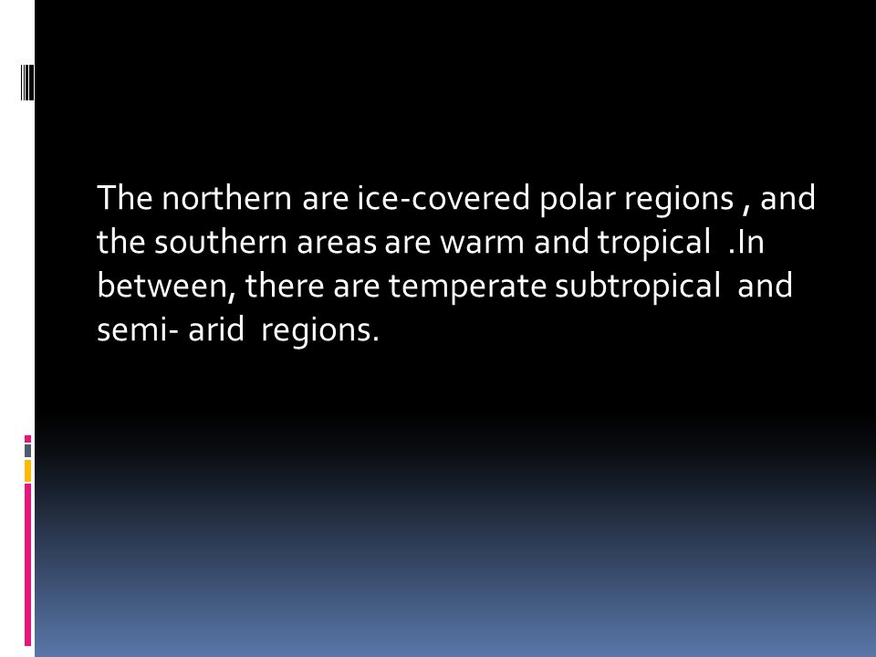 The northern are ice-covered polar regions, and the southern areas are warm and tropical.In between, there are temperate subtropical and semi- arid regions.