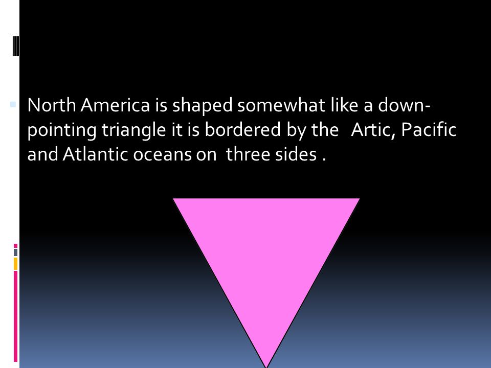  North America is shaped somewhat like a down- pointing triangle it is bordered by the Artic, Pacific and Atlantic oceans on three sides.