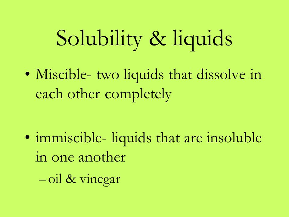 Solubility & liquids Miscible- two liquids that dissolve in each other completely immiscible- liquids that are insoluble in one another –oil & vinegar