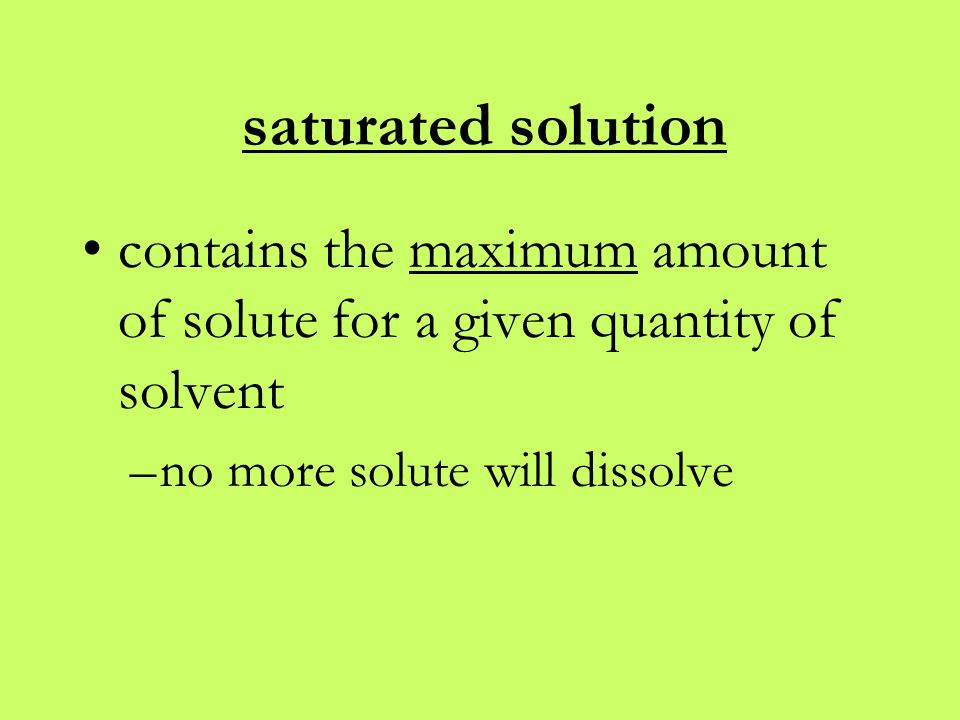 saturated solution contains the maximum amount of solute for a given quantity of solvent –no more solute will dissolve