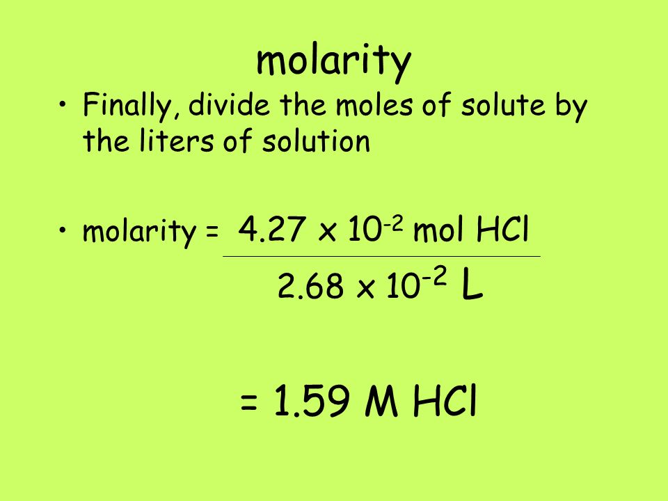 molarity Finally, divide the moles of solute by the liters of solution molarity = 4.27 x mol HCl 2.68 x L = 1.59 M HCl