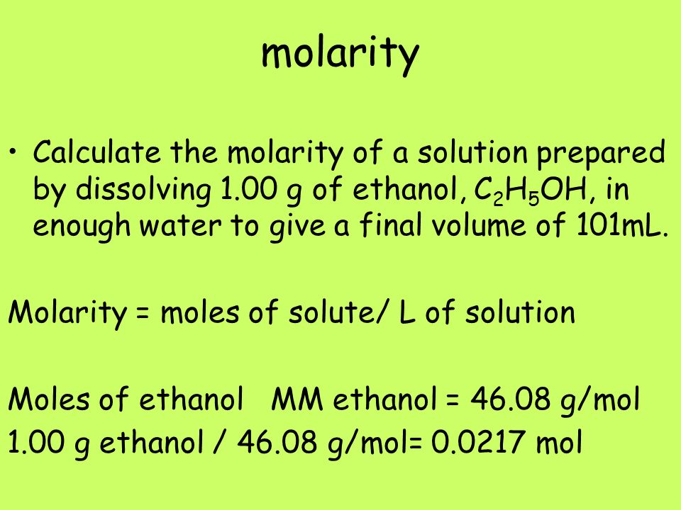 molarity Calculate the molarity of a solution prepared by dissolving 1.00 g of ethanol, C 2 H 5 OH, in enough water to give a final volume of 101mL.