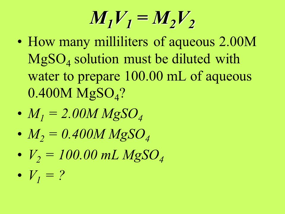 M 1 V 1 = M 2 V 2 How many milliliters of aqueous 2.00M MgSO 4 solution must be diluted with water to prepare mL of aqueous 0.400M MgSO 4 .