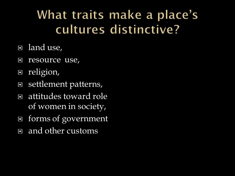  land use,  resource use,  religion,  settlement patterns,  attitudes toward role of women in society,  forms of government  and other customs