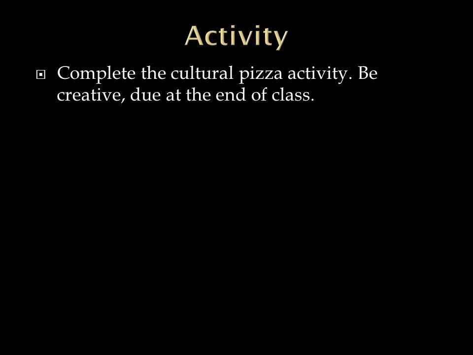  Complete the cultural pizza activity. Be creative, due at the end of class.