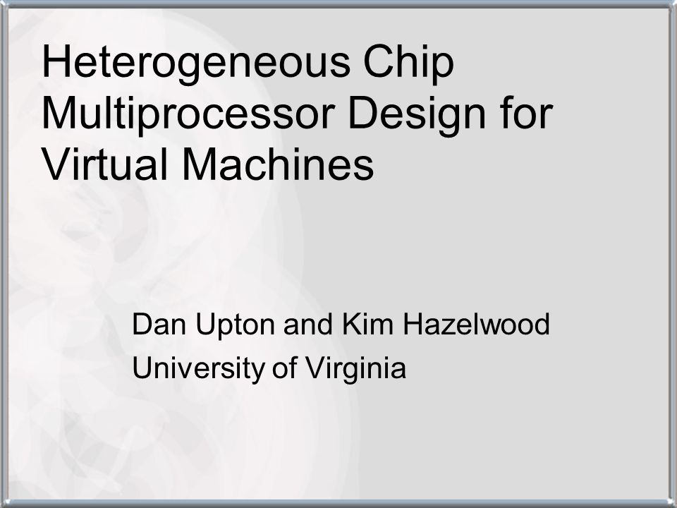 Heterogeneous Chip Multiprocessor Design for Virtual Machines Dan Upton and Kim Hazelwood University of Virginia