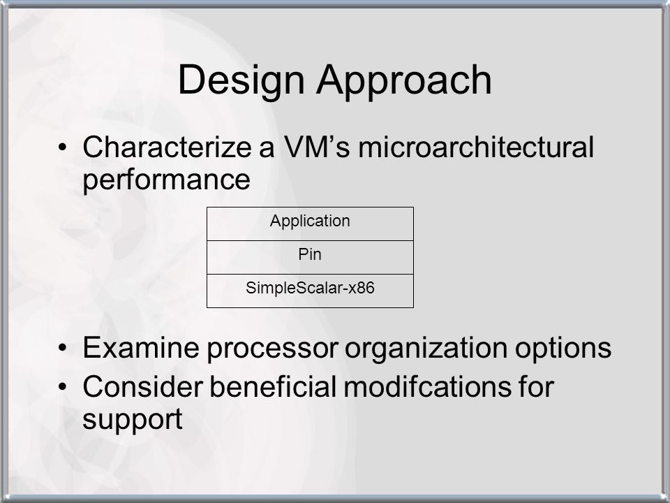 Design Approach Characterize a VM’s microarchitectural performance Examine processor organization options Consider beneficial modifcations for support SimpleScalar-x86 Pin Application