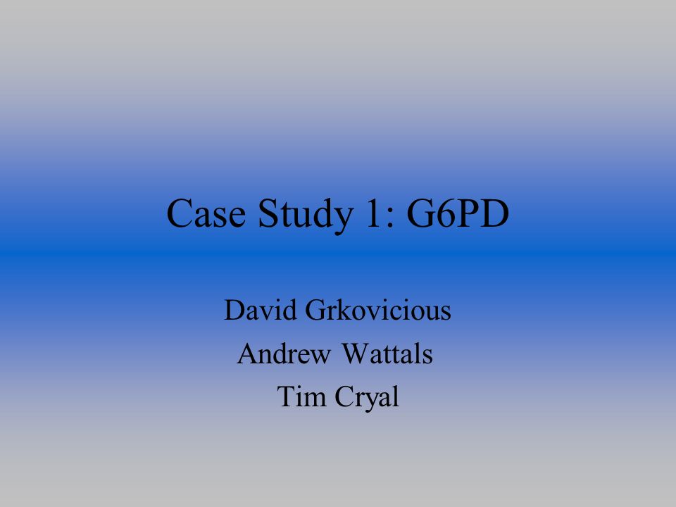 Case Study 1: G6PD David Grkovicious Andrew Wattals Tim Cryal