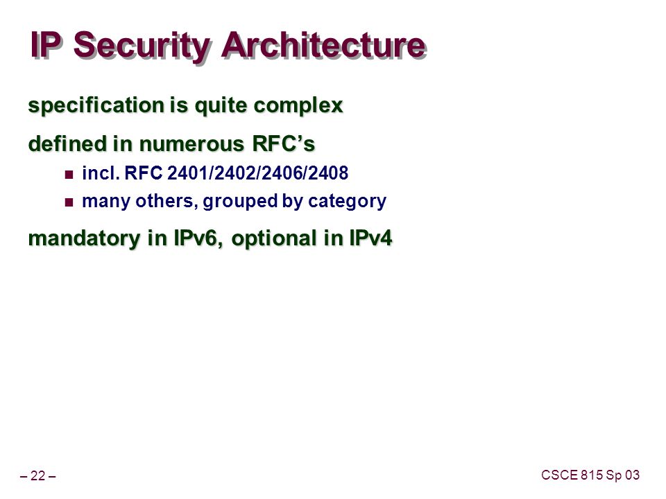 – 22 – CSCE 815 Sp 03 IP Security Architecture specification is quite complex defined in numerous RFC’s incl.