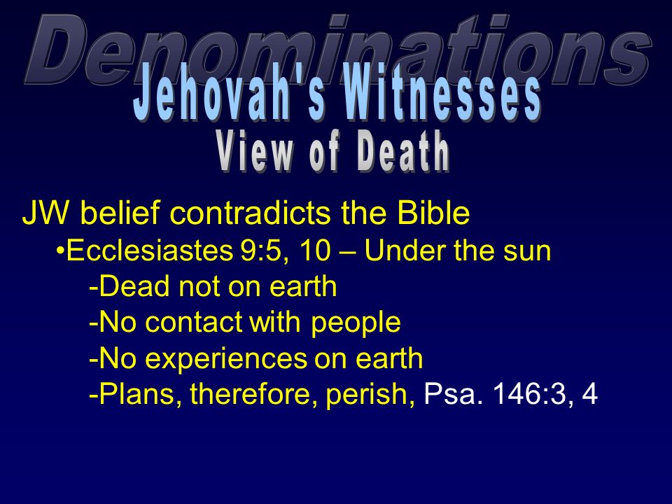 JW belief contradicts the Bible Ecclesiastes 9:5, 10 – Under the sun -Dead not on earth -No contact with people -No experiences on earth -Plans, therefore, perish, Psa.