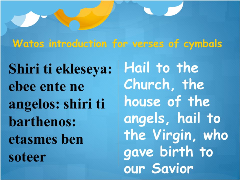 Shiri ti ekleseya: ebee ente ne angelos: shiri ti barthenos: etasmes ben soteer Watos introduction for verses of cymbals Hail to the Church, the house of the angels, hail to the Virgin, who gave birth to our Savior