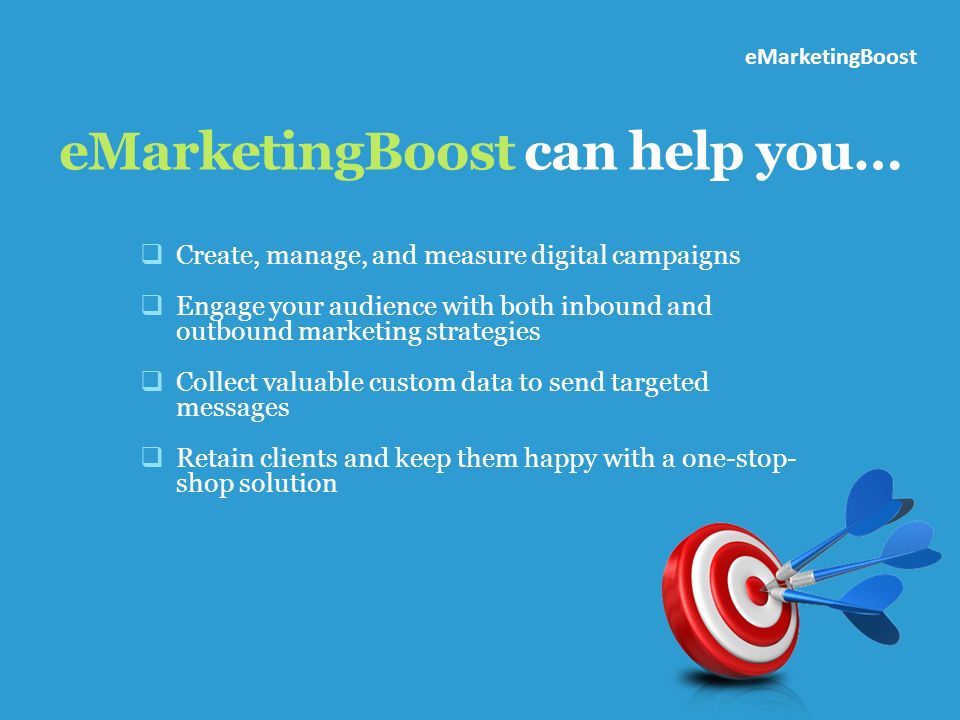 eMarketingBoost can help you…  Create, manage, and measure digital campaigns  Engage your audience with both inbound and outbound marketing strategies  Collect valuable custom data to send targeted messages  Retain clients and keep them happy with a one-stop- shop solution eMarketingBoost