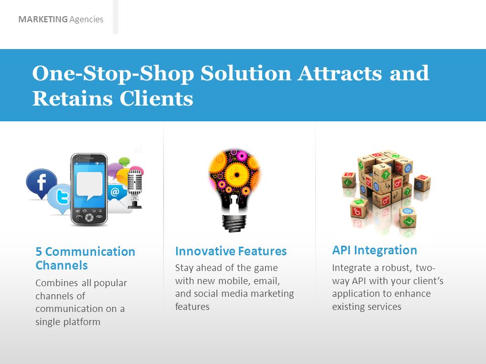 MARKETING Agencies One-Stop-Shop Solution Attracts and Retains Clients 5 Communication Channels Innovative Features API Integration Combines all popular channels of communication on a single platform Stay ahead of the game with new mobile,  , and social media marketing features Integrate a robust, two- way API with your client’s application to enhance existing services