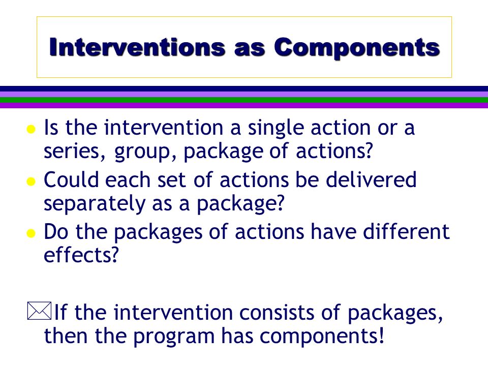 Interventions as Components l Is the intervention a single action or a series, group, package of actions.