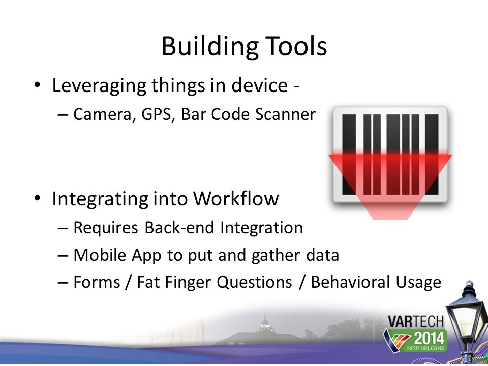 Building Tools Leveraging things in device - – Camera, GPS, Bar Code Scanner Integrating into Workflow – Requires Back-end Integration – Mobile App to put and gather data – Forms / Fat Finger Questions / Behavioral Usage