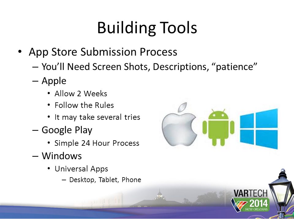 Building Tools App Store Submission Process – You’ll Need Screen Shots, Descriptions, patience – Apple Allow 2 Weeks Follow the Rules It may take several tries – Google Play Simple 24 Hour Process – Windows Universal Apps – Desktop, Tablet, Phone