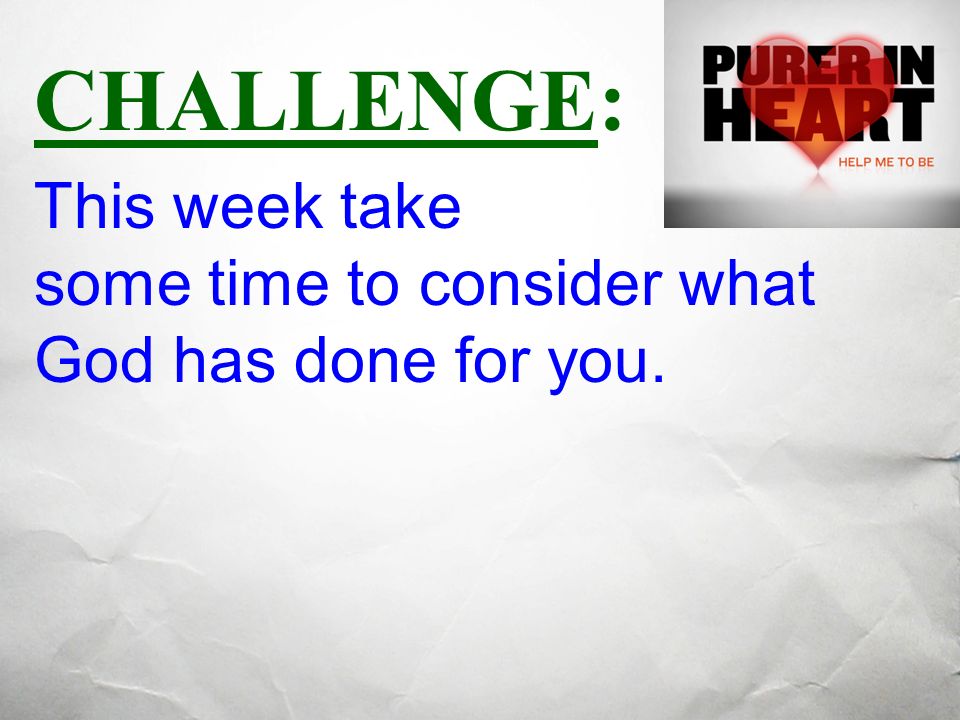 CHALLENGE: This week take some time to consider what God has done for you.