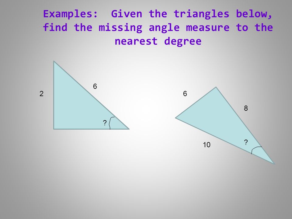 Examples: Given the triangles below, find the missing angle measure to the nearest degree 2 6 .