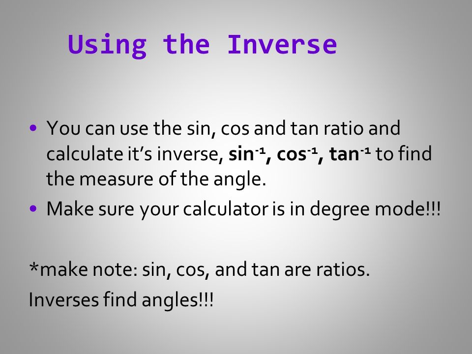 Using the Inverse You can use the sin, cos and tan ratio and calculate it’s inverse, sin -1, cos -1, tan -1 to find the measure of the angle.