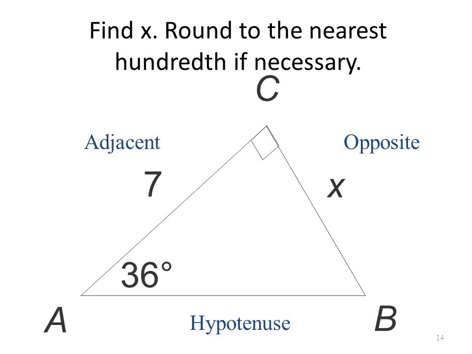 Find x. Round to the nearest hundredth if necessary. 14 C 7 x 36° A B OppositeAdjacent Hypotenuse